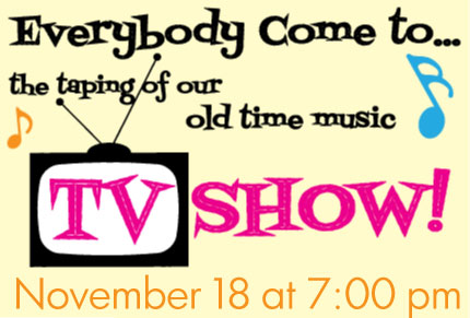 Everybody come to the taping of our first old time music TV show! Nov 18, 7 pm.